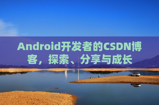Android开发者的CSDN博客，探索、分享与成长